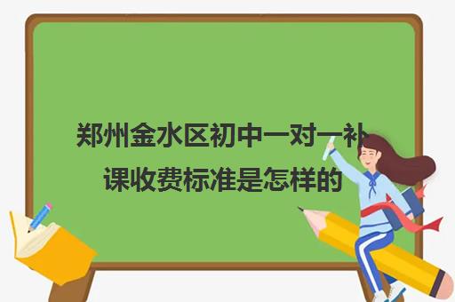 郑州金水区初中一对一补课收费标准是怎样的 学费多少钱