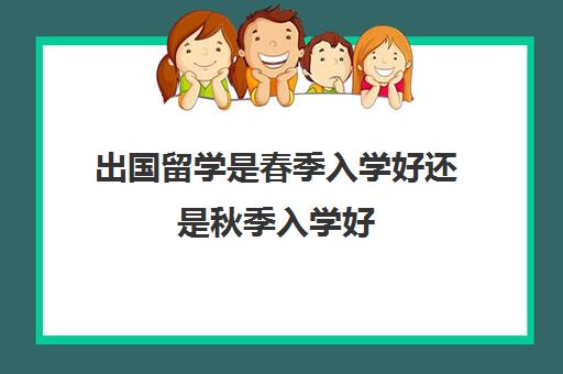 出国留学是春季入学好还是秋季入学好，有什么区别