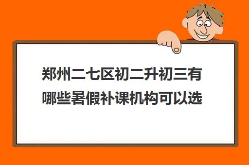 郑州二七区初二升初三有哪些暑假补课机构可以选择 郑州二七区初二升初三有哪些暑假补课机构可以选择