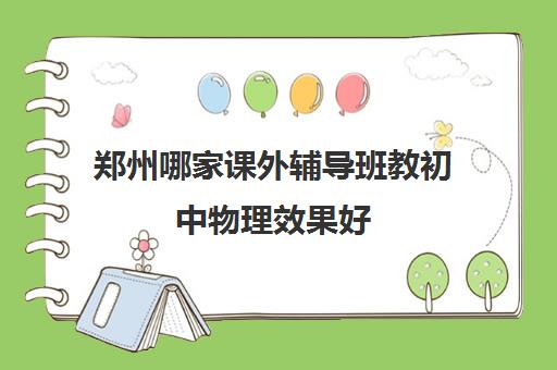 郑州哪家课外辅导班教初中物理效果好 精选机构名单 郑州哪家课外辅导班教初中物理效果好 精选机构名单