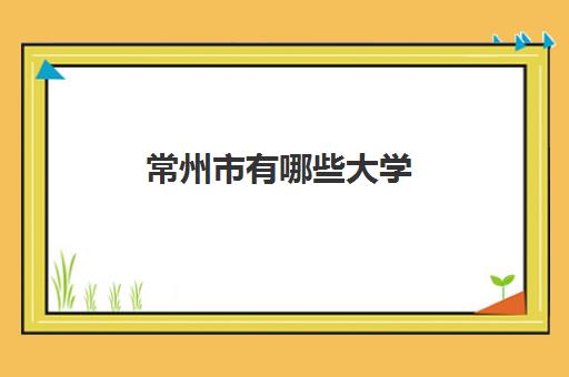 常州市有哪些大学 2022常州全部大学名单列表