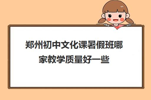 郑州初中文化课暑假班哪家教学质量好一些 郑州初中文化课暑假班哪家教学质量好一些
