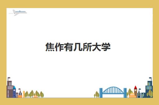 焦作有几所大学 2022焦作全部大学名单一览表