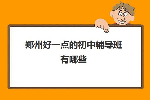 郑州好一点的初中辅导班有哪些 教育机构强烈推荐名单