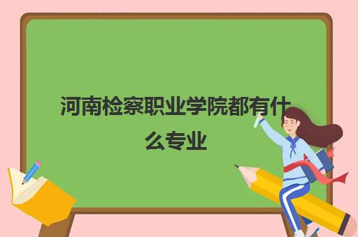 河南检察职业学院都有什么专业 特色专业一览表