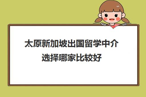 太原新加坡出国留学中介选择哪家比较好 太原新加坡出国留学中介选择哪家比较好