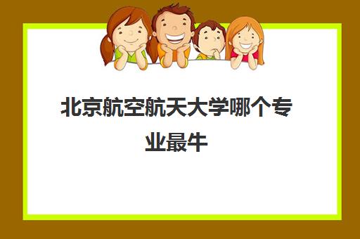北京航空航天大学哪个专业最牛 排名前20的专业名单 北京航空航天大学哪个专业最牛 排名前20的专业名单