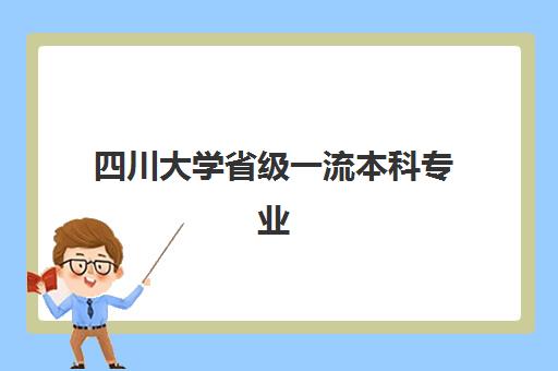 四川大学省级一流本科专业 省级本科专业名单汇总 四川大学省级一流本科专业 省级本科专业名单汇总