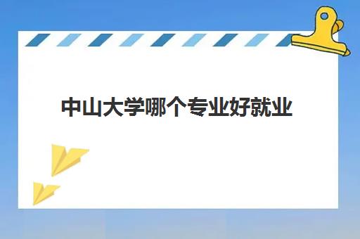 中山大学哪个专业好就业 中山大学最好的专业汇总 中山大学哪个专业好就业 中山大学最好的专业汇总