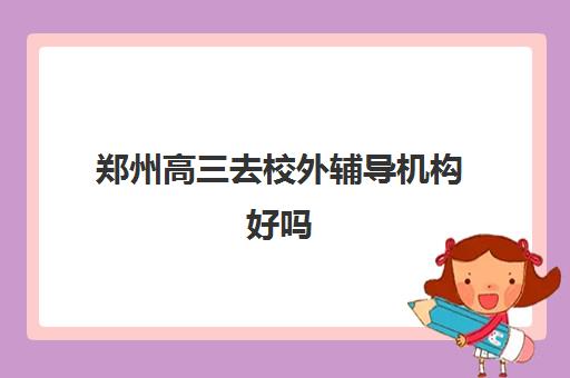 郑州高三去校外辅导机构好吗 哪家教育机构人气高