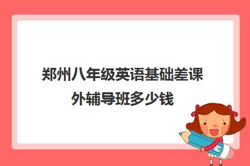 郑州八年级英语基础差课外辅导班多少钱 怎么收费的