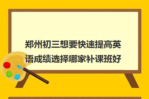 郑州初三想要快速提高英语成绩选择哪家补课班好