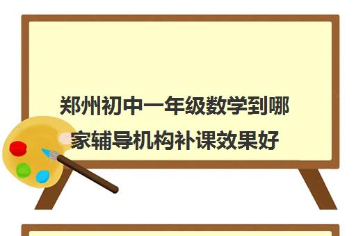 郑州初中一年级数学到哪家辅导机构补课效果好 郑州初中一年级数学到哪家辅导机构补课效果好