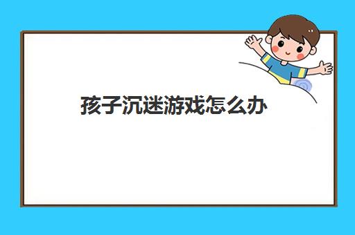 孩子沉迷游戏怎么办 有什么方法不让孩子沉迷游戏