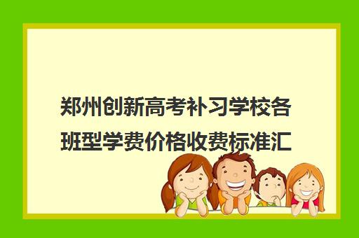 郑州创新高考补习学校各班型学费价格收费标准汇总出炉一览表