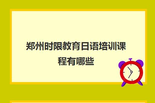 郑州时限教育日语培训课程有哪些 郑州时限日语课程详细介绍