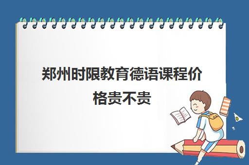 郑州时限教育德语课程价格贵不贵 德语课程价格详细介绍