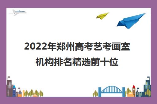 2022年郑州高考艺考画室机构排名精选前十位名单汇总出炉