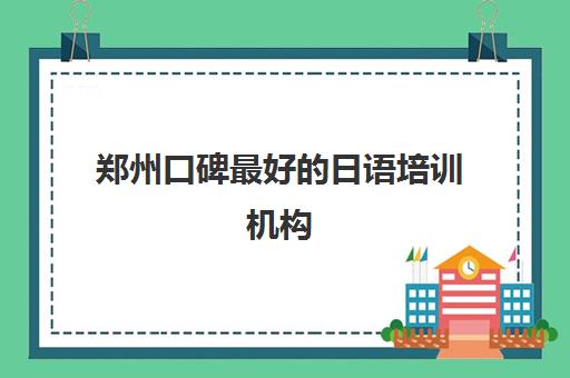 郑州口碑最好的日语培训机构 哪个日语培训机构好