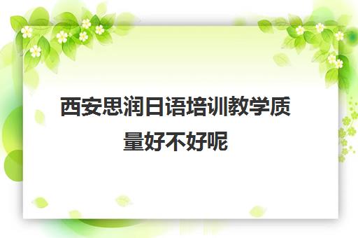 西安思润日语培训教学质量好不好呢 靠不靠谱