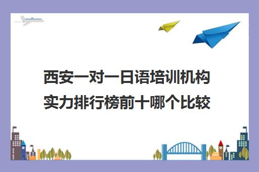 西安一对一日语培训机构实力排行榜前十哪个比较好? 西安一对一日语培训机构实力排行榜前十哪个比较好?