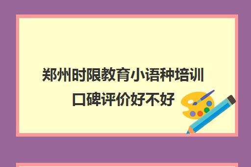 郑州时限教育小语种培训口碑评价好不好 教学质量怎么样