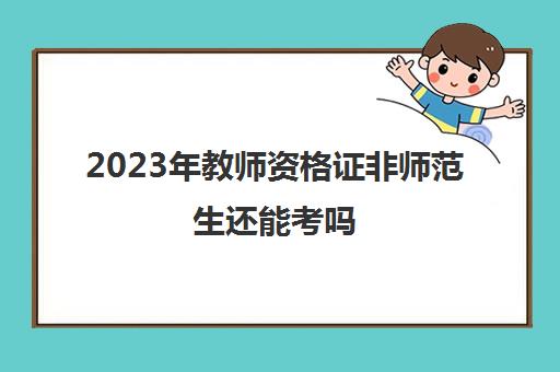 2023年教师资格证非师范生还能考吗 明年考教资限制非师范生吗