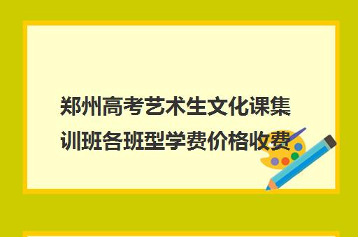 郑州高考艺术生文化课集训班各班型学费价格收费标准一览表