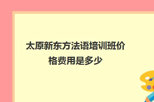太原新东方法语培训班价格费用是多少 学法语贵不贵