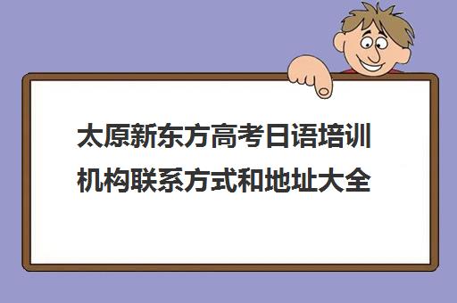 太原新东方高考日语培训机构联系方式和地址大全 太原新东方高考日语培训机构联系方式和地址大全