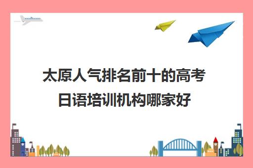 太原人气排名前十的高考日语培训机构哪家好