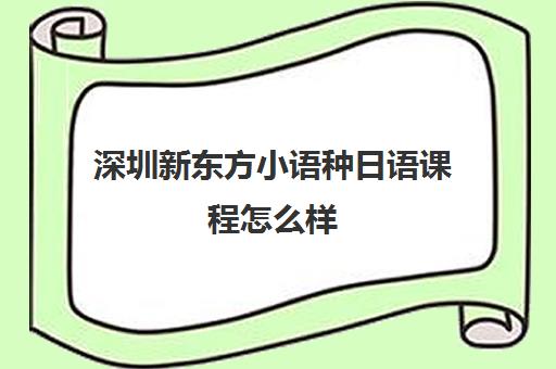 深圳新东方小语种日语课程怎么样 新东方日语课程详细介绍 深圳新东方小语种日语课程怎么样 新东方日语课程详细介绍