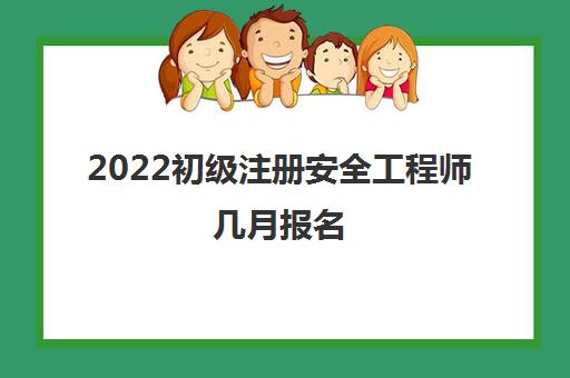 2022初级注册安全工程师几月报名 具体报考时间安排