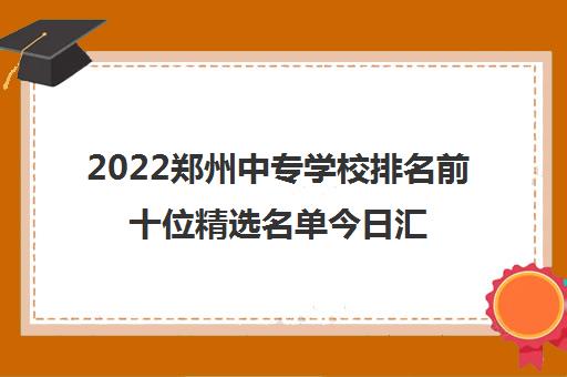 2022郑州中专学校排名前十位精选名单今日汇总盘点