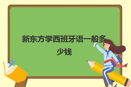 新东方学西班牙语一般多少钱 新东方西班牙语培训班费用一览