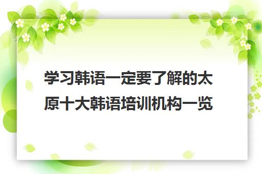 学习韩语一定要了解的太原十大韩语培训机构一览表
