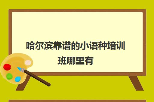 哈尔滨靠谱的小语种培训班哪里有 哪家机构值得选择 哈尔滨靠谱的小语种培训班哪里有 哪家机构值得选择