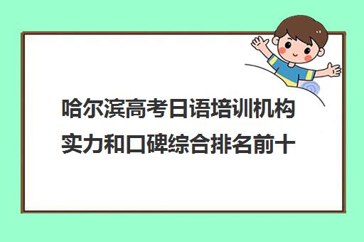 哈尔滨高考日语培训机构实力和口碑综合排名前十名单一览表