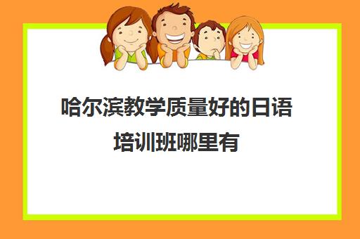 哈尔滨教学质量好的日语培训班哪里有 哪家学习效果好 哈尔滨教学质量好的日语培训班哪里有 哪家学习效果好