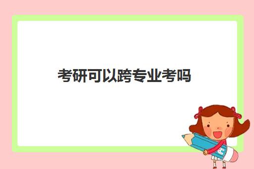 考研可以跨专业考吗 有哪些专业能考 考研可以跨专业考吗 有哪些专业能考