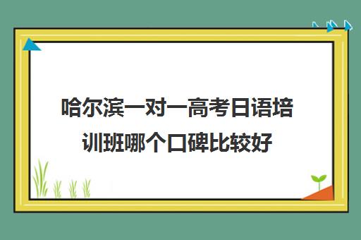 哈尔滨一对一高考日语培训班哪个口碑比较好 哈尔滨一对一高考日语培训班哪个口碑比较好