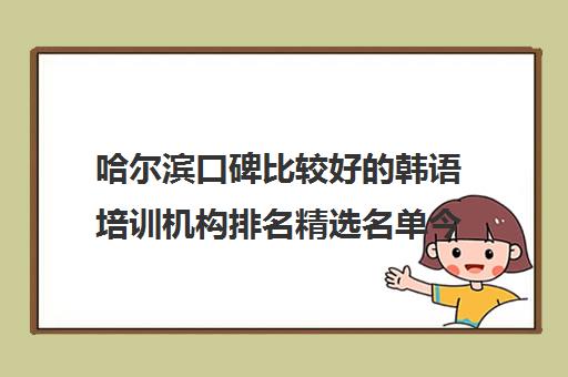 哈尔滨口碑比较好的韩语培训机构排名精选名单今日盘点