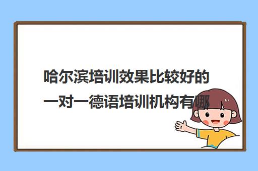 哈尔滨培训效果比较好的一对一德语培训机构有哪些 哈尔滨培训效果比较好的一对一德语培训机构有哪些