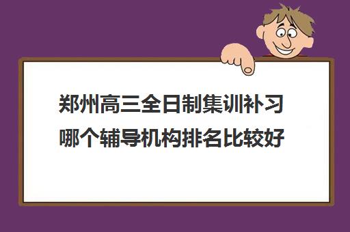 郑州高三全日制集训补习哪个辅导机构排名比较好