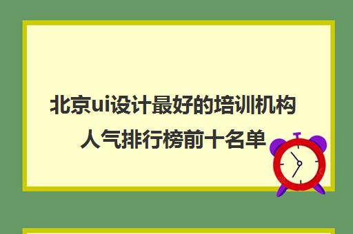 北京ui设计最好的培训机构人气排行榜前十名单出炉