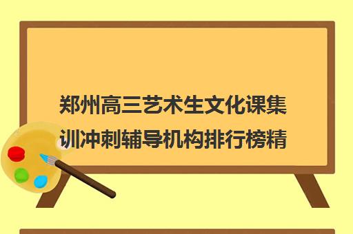 郑州高三艺术生文化课集训冲刺辅导机构排行榜精选名单今日盘点汇总一览表