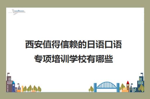 西安值得信赖的日语口语专项培训学校有哪些 西安值得信赖的日语口语专项培训学校有哪些