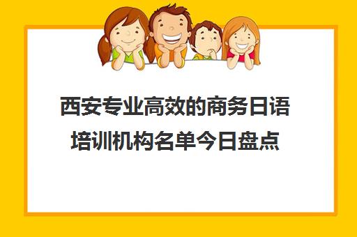 西安专业高效的商务日语培训机构名单今日盘点 西安专业高效的商务日语培训机构名单今日盘点