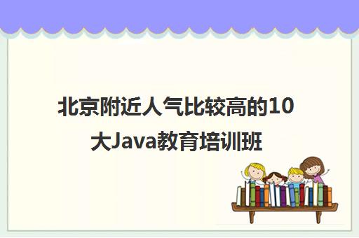 北京附近人气比较高的10大Java教育培训班优势分析汇总