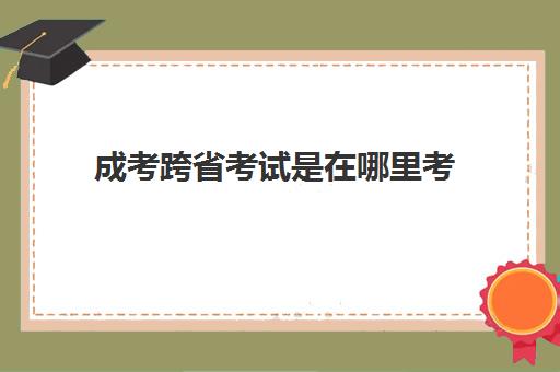 成考跨省考试是在哪里考 跨省考所需资料